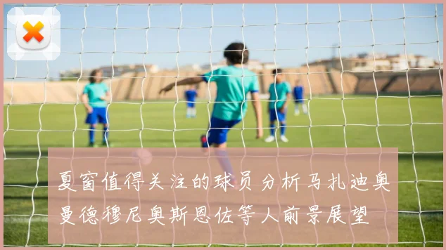 夏窗值得关注的球员分析马扎迪奥曼德穆尼奥斯恩佐等人前景展望