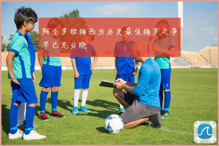 阿圭罗称梅西为历史最佳梅罗之争早已见分晓