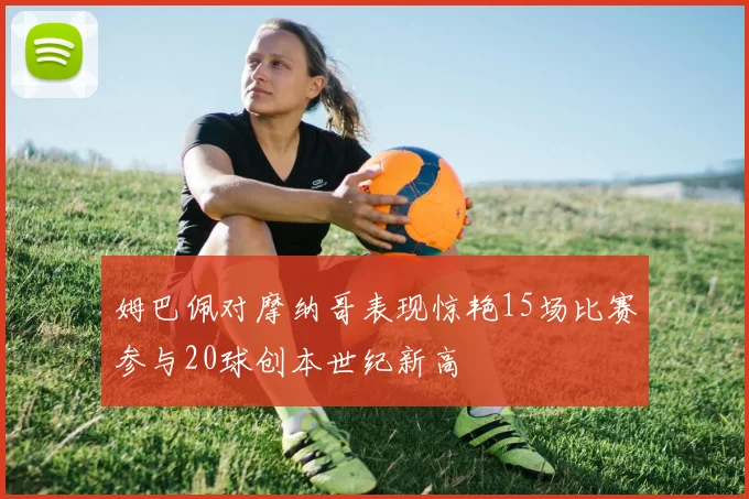 姆巴佩对摩纳哥表现惊艳15场比赛参与20球创本世纪新高