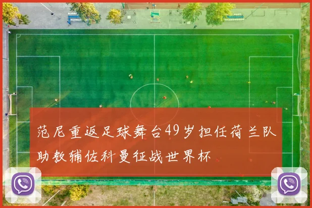 范尼重返足球舞台49岁担任荷兰队助教辅佐科曼征战世界杯