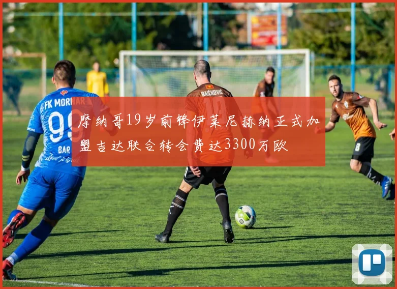 摩纳哥19岁前锋伊莱尼赫纳正式加盟吉达联合转会费达3300万欧