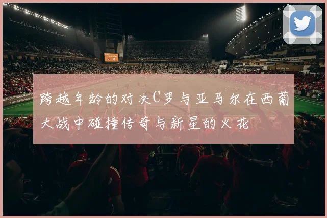 跨越年龄的对决C罗与亚马尔在西葡大战中碰撞传奇与新星的火花