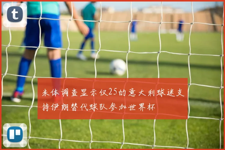 米体调查显示仅25的意大利球迷支持伊朗替代球队参加世界杯