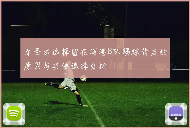 李圣龙选择留在海港B队踢球背后的原因与其他选择分析