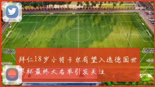 拜仁18岁小将卡尔有望入选德国世界杯最终大名单引发关注