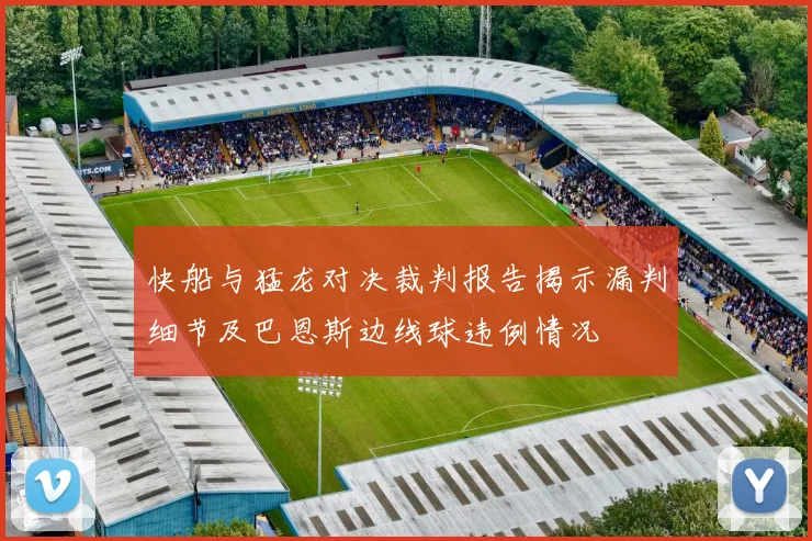 快船与猛龙对决裁判报告揭示漏判细节及巴恩斯边线球违例情况