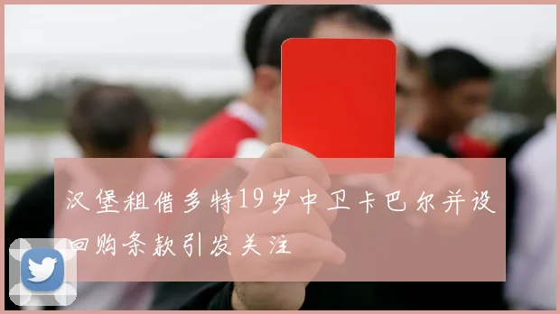 汉堡租借多特19岁中卫卡巴尔并设回购条款引发关注