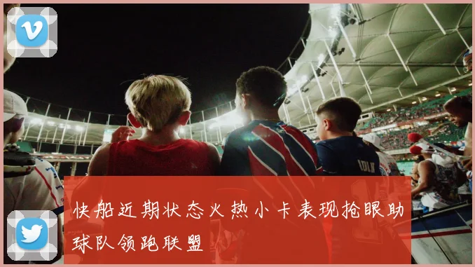 快船近期状态火热小卡表现抢眼助球队领跑联盟
