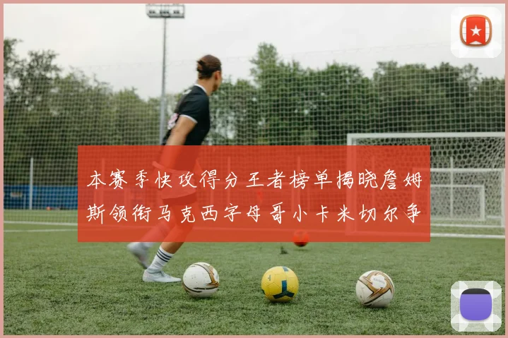 本赛季快攻得分王者榜单揭晓詹姆斯领衔马克西字母哥小卡米切尔争辉