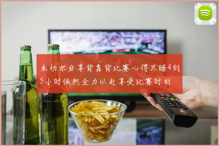 米切尔分享背靠背比赛心得只睡4到5小时依然全力以赴享受比赛时刻