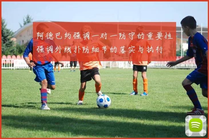 阿德巴约强调一对一防守的重要性强调外线扑防细节的落实与执行