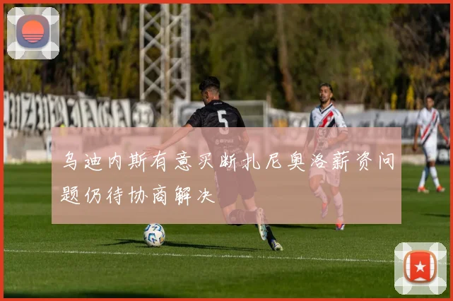 乌迪内斯有意买断扎尼奥洛薪资问题仍待协商解决