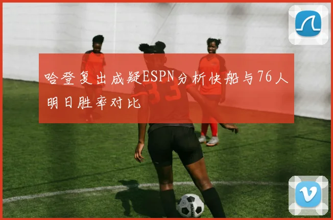 哈登复出成疑ESPN分析快船与76人明日胜率对比