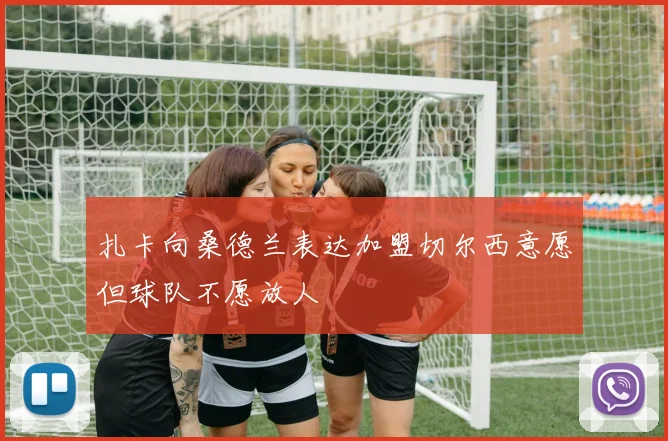 扎卡向桑德兰表达加盟切尔西意愿但球队不愿放人