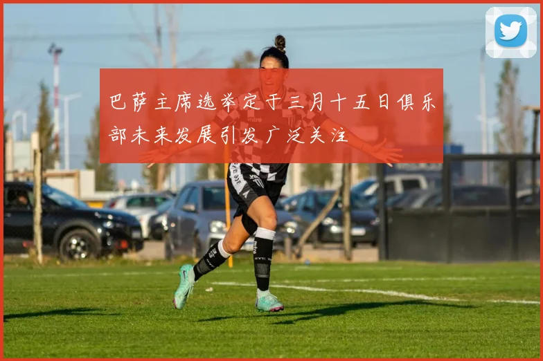 巴萨主席选举定于三月十五日俱乐部未来发展引发广泛关注