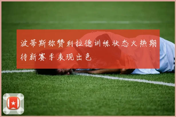 波蒂斯称赞利拉德训练状态火热期待新赛季表现出色