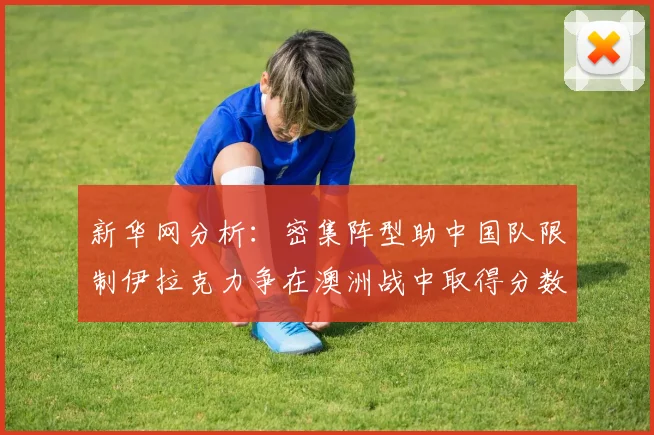 新华网分析：密集阵型助中国队限制伊拉克力争在澳洲战中取得分数
