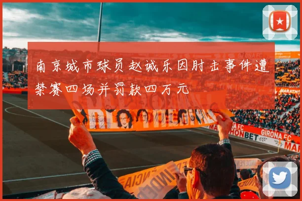 南京城市球员赵诚乐因肘击事件遭禁赛四场并罚款四万元
