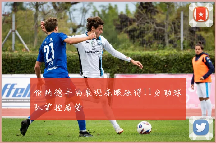 伦纳德半场表现亮眼独得11分助球队掌控局势