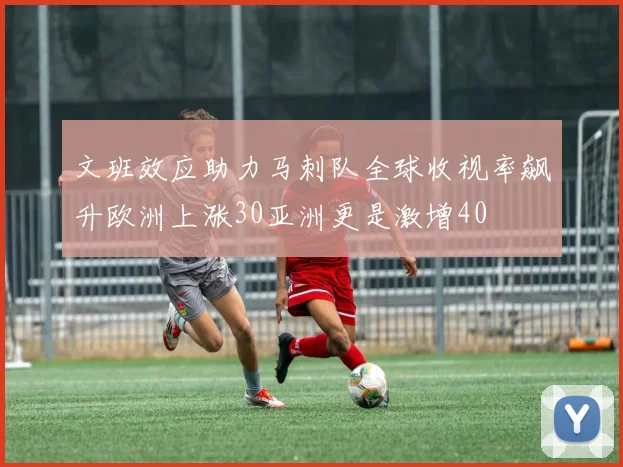 文班效应助力马刺队全球收视率飙升欧洲上涨30亚洲更是激增40