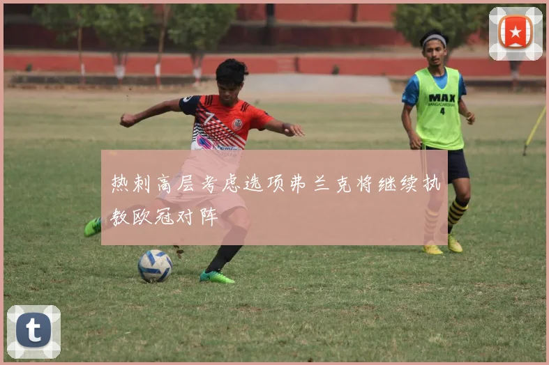 热刺高层考虑选项弗兰克将继续执教欧冠对阵