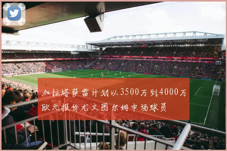 加拉塔萨雷计划以3500万到4000万欧元报价尤文图尔姆中场球员