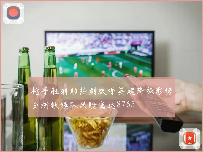 枪手胜利助热刺欢呼英超降级形势分析铁锤队风险高达8765