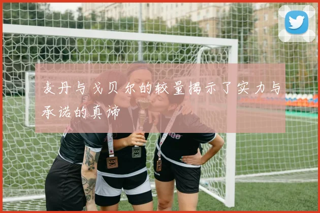 麦丹与戈贝尔的较量揭示了实力与承诺的真谛