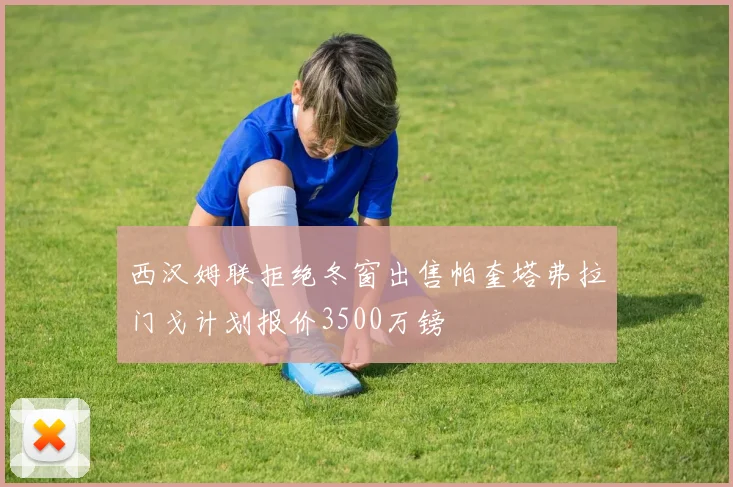 西汉姆联拒绝冬窗出售帕奎塔弗拉门戈计划报价3500万镑