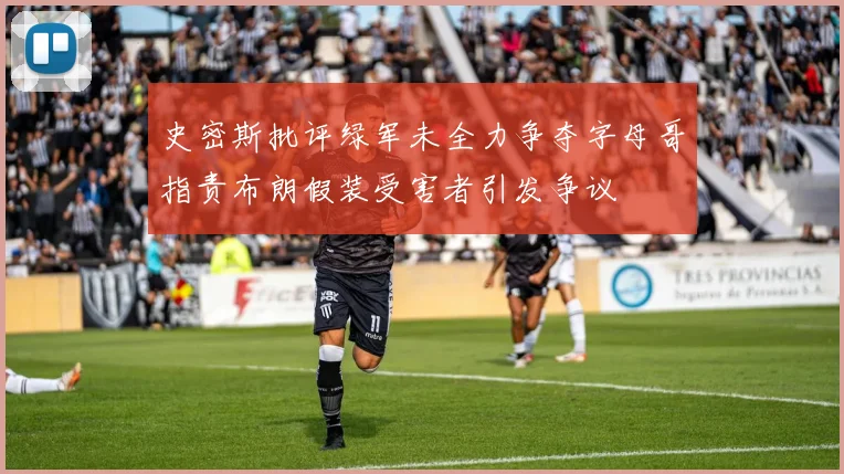 史密斯批评绿军未全力争夺字母哥指责布朗假装受害者引发争议